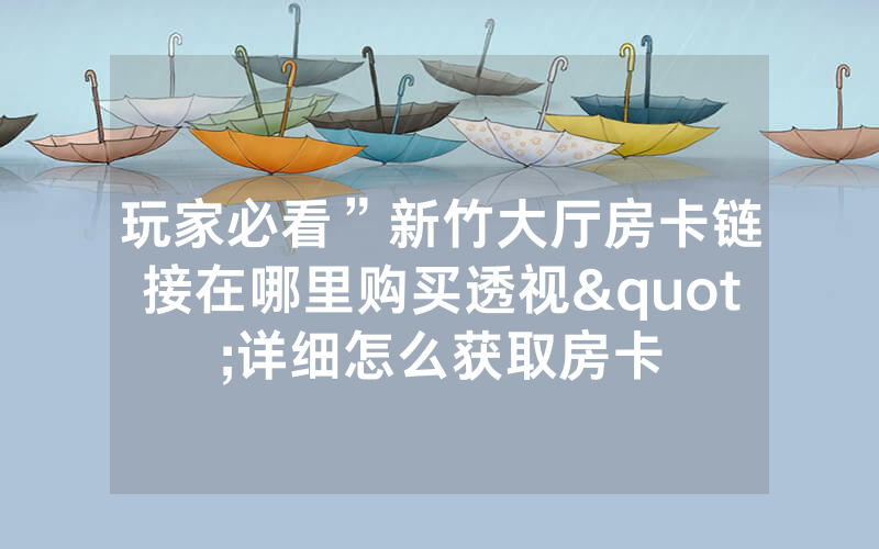 玩家必看”新竹大厅房卡链接在哪里购买透视"详细怎么获取房卡