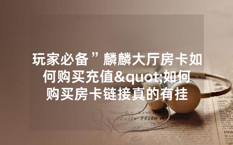 玩家必备”麟麟大厅房卡如何购买充值"如何购买房卡链接真的有挂