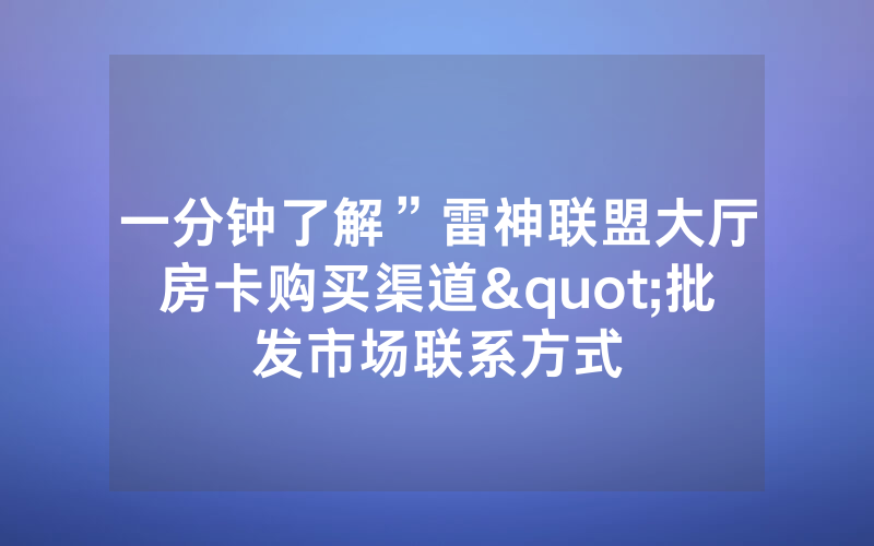 一分钟了解”雷神联盟大厅房卡购买渠道"批发市场联系方式
