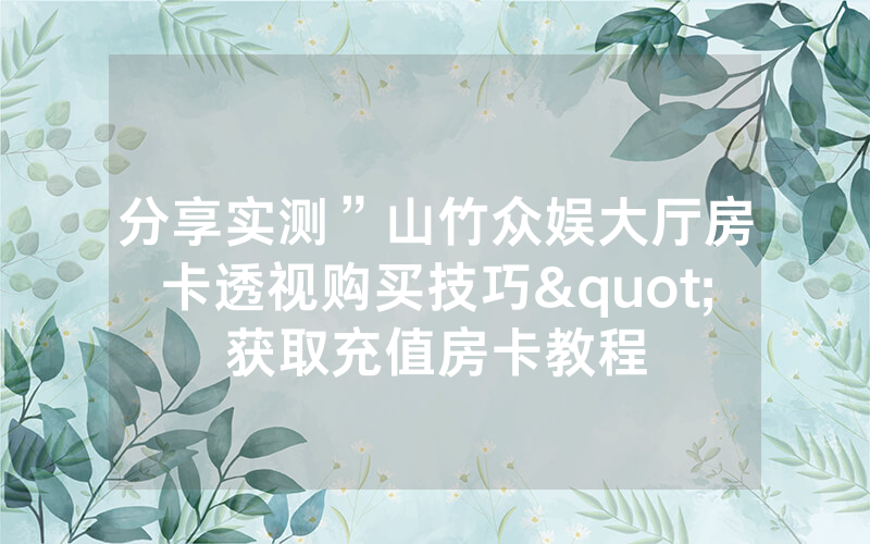 分享实测”山竹众娱大厅房卡透视购买技巧"获取充值房卡教程