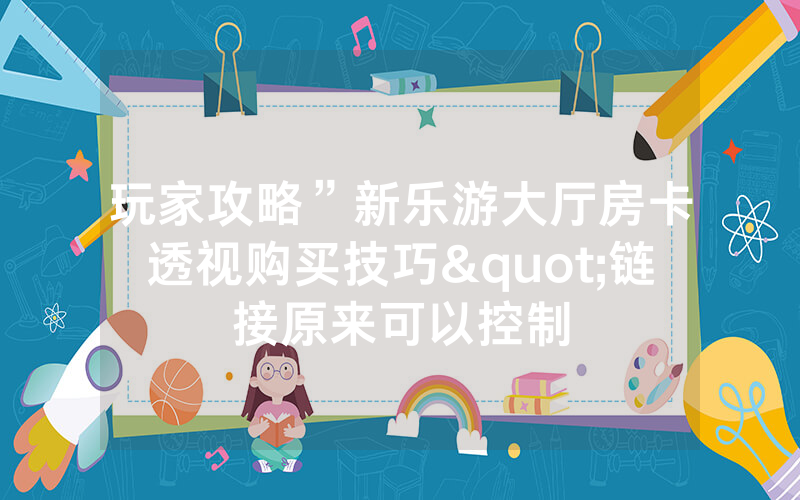 玩家攻略”新乐游大厅房卡透视购买技巧"链接原来可以控制
