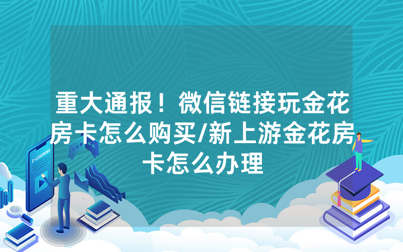 重大通报！微信链接玩金花房卡怎么购买/新上游金花房卡怎么办理