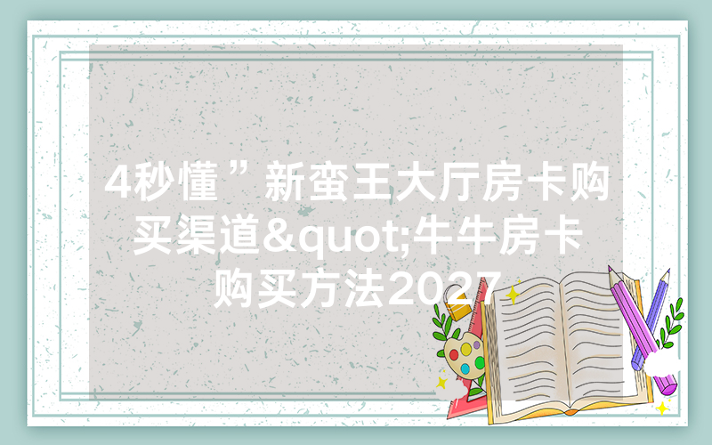 4秒懂”新蛮王大厅房卡购买渠道"牛牛房卡购买方法2027