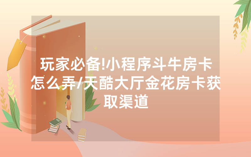 玩家必备!小程序斗牛房卡怎么弄/天酷大厅金花房卡获取渠道