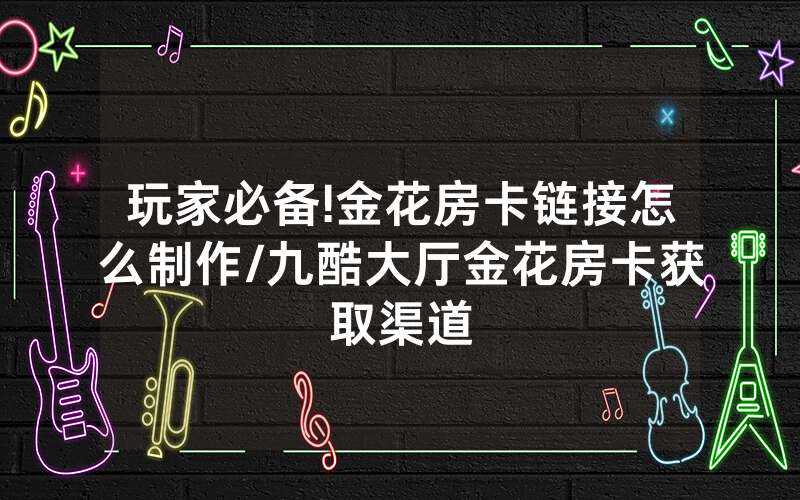 玩家必备!金花房卡链接怎么制作/九酷大厅金花房卡获取渠道