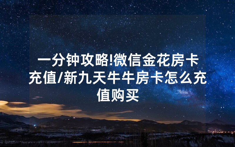 一分钟攻略!微信金花房卡充值/新九天牛牛房卡怎么充值购买