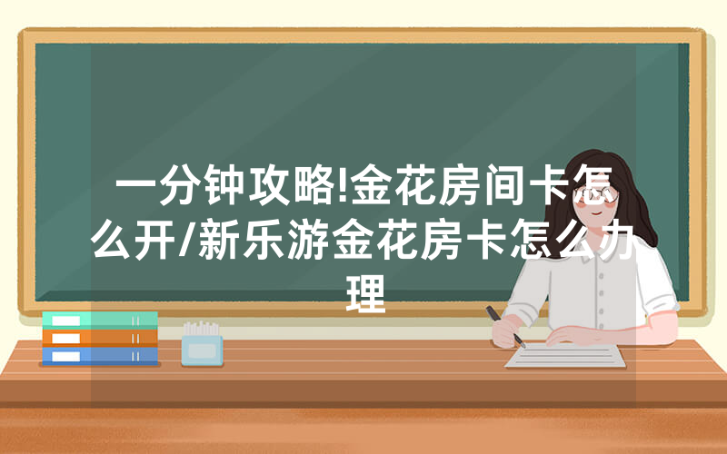 一分钟攻略!金花房间卡怎么开/新乐游金花房卡怎么办理