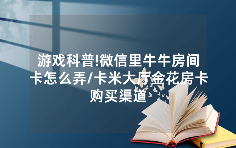 游戏科普!微信里牛牛房间卡怎么弄/卡米大厅金花房卡购买渠道