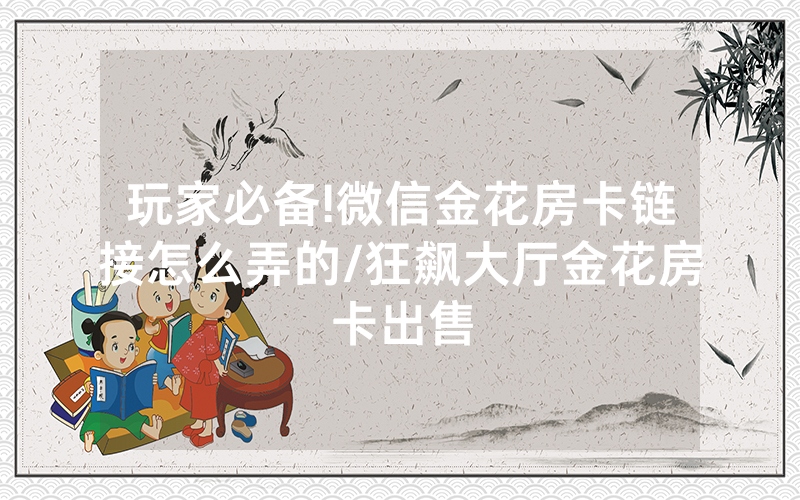 玩家必备!微信金花房卡链接怎么弄的/狂飙大厅金花房卡出售
