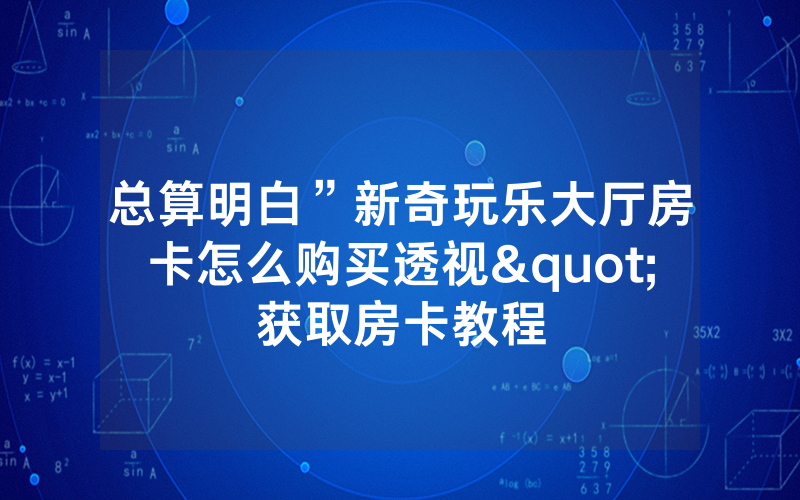 总算明白”新奇玩乐大厅房卡怎么购买透视"获取房卡教程