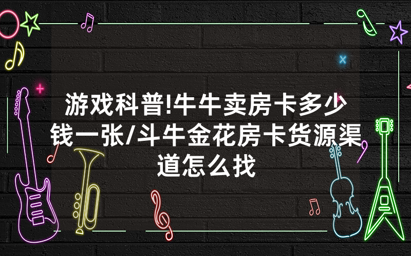 游戏科普!牛牛卖房卡多少钱一张/斗牛金花房卡货源渠道怎么找
