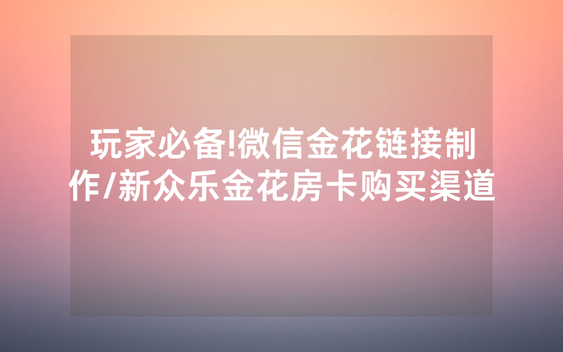 玩家必备!微信金花链接制作/新众乐金花房卡购买渠道