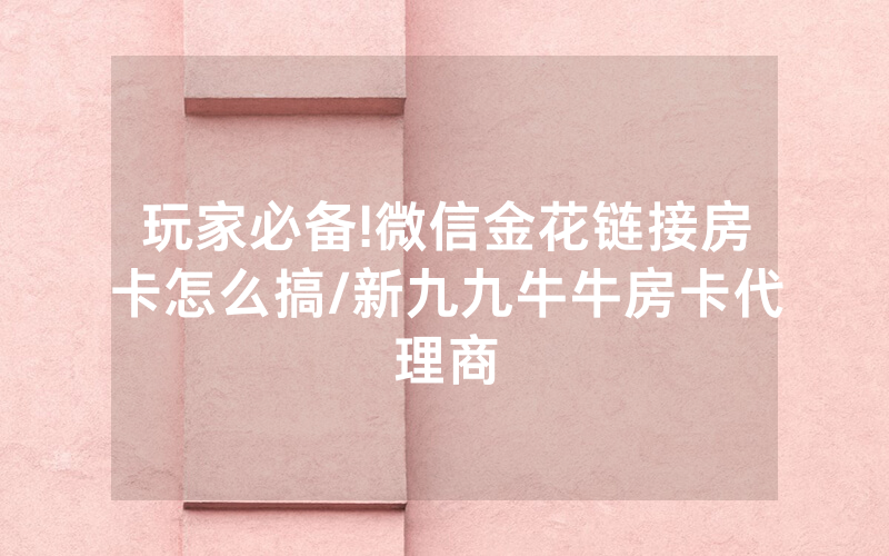 玩家必备!微信金花链接房卡怎么搞/新九九牛牛房卡代理商