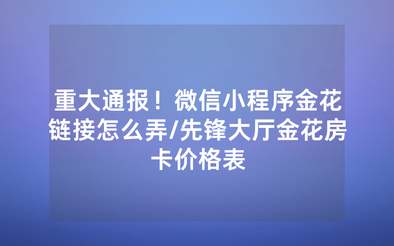 重大通报！微信小程序金花链接怎么弄/先锋大厅金花房卡价格表