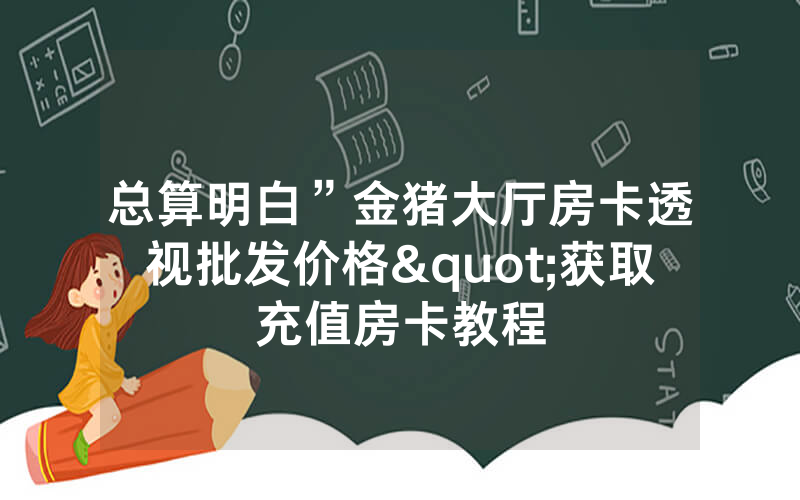总算明白”金猪大厅房卡透视批发价格"获取充值房卡教程