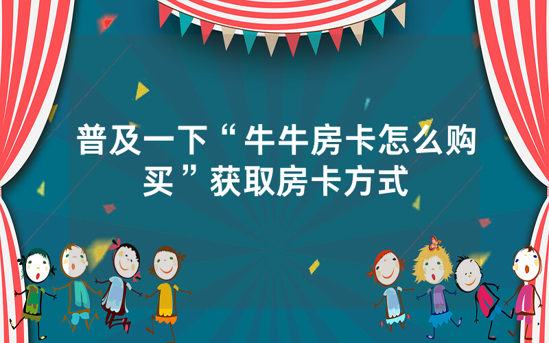 普及一下“牛牛房卡怎么购买”获取房卡方式
