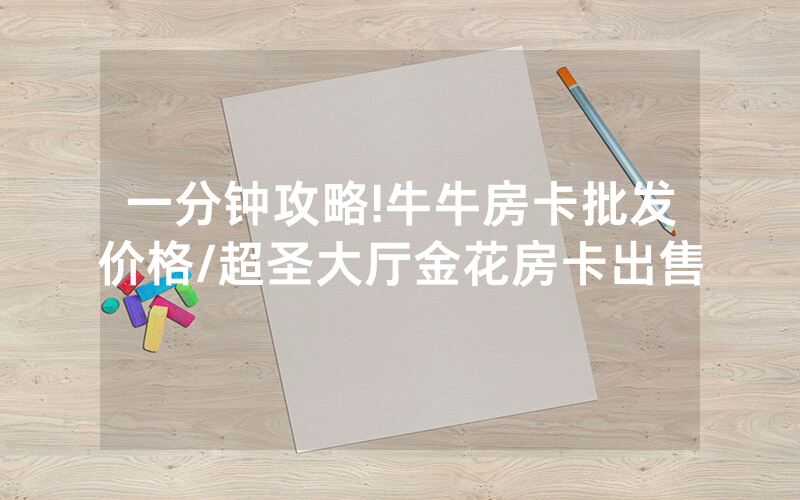 一分钟攻略!牛牛房卡批发价格/超圣大厅金花房卡出售