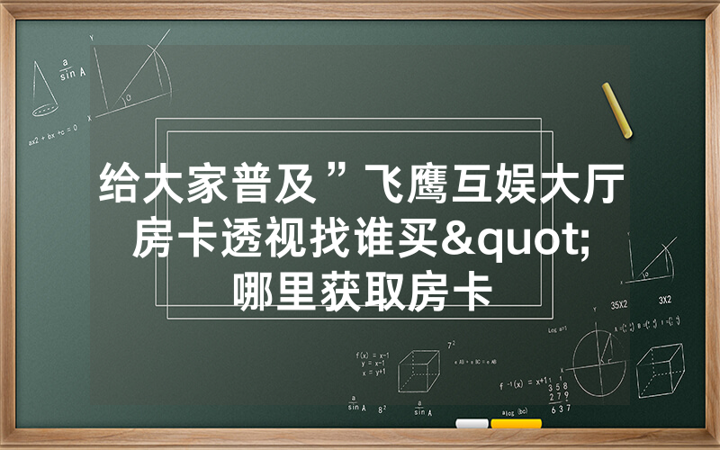 给大家普及”飞鹰互娱大厅房卡透视找谁买"哪里获取房卡