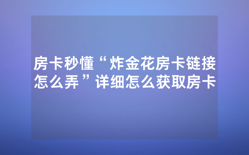 房卡秒懂“炸金花房卡链接怎么弄”详细怎么获取房卡