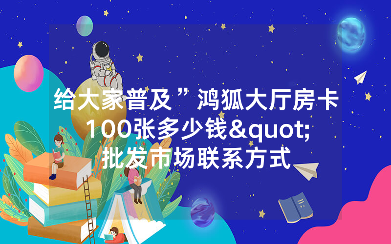 给大家普及”鸿狐大厅房卡100张多少钱"批发市场联系方式