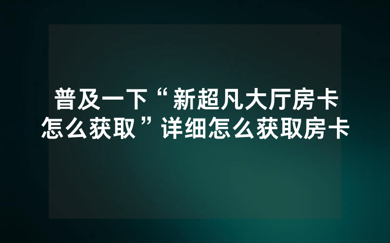 普及一下“新超凡大厅房卡怎么获取”详细怎么获取房卡