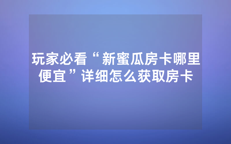 玩家必看“新蜜瓜房卡哪里便宜”详细怎么获取房卡