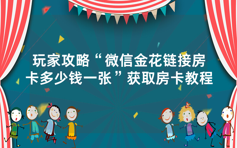 玩家攻略“微信金花链接房卡多少钱一张”获取房卡教程