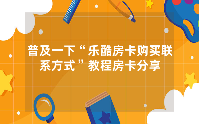 普及一下“乐酷房卡购买联系方式”教程房卡分享