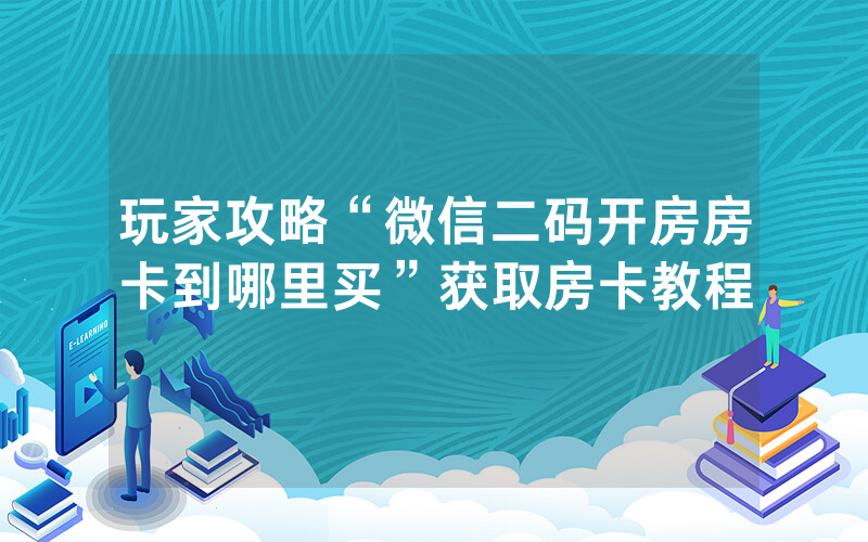 玩家攻略“微信二码开房房卡到哪里买”获取房卡教程