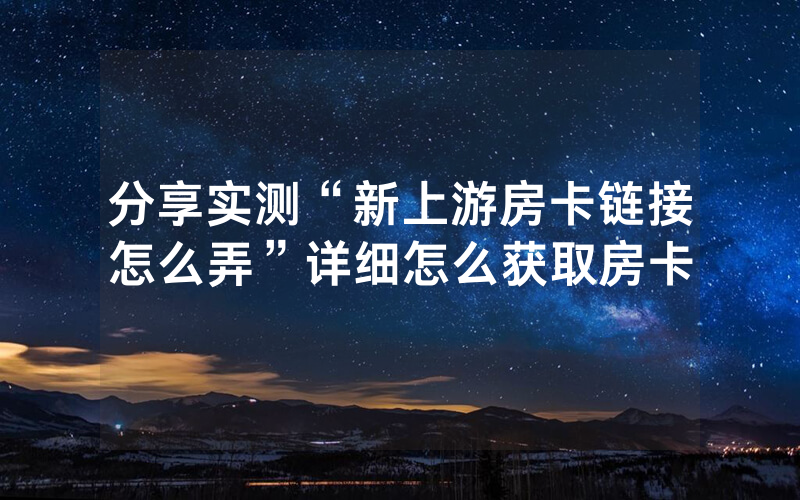 分享实测“新上游房卡链接怎么弄”详细怎么获取房卡