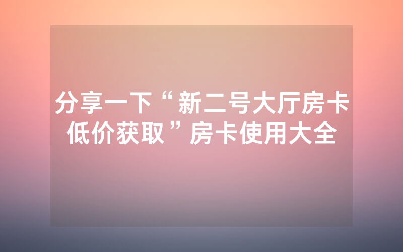 分享一下“新二号大厅房卡低价获取”房卡使用大全