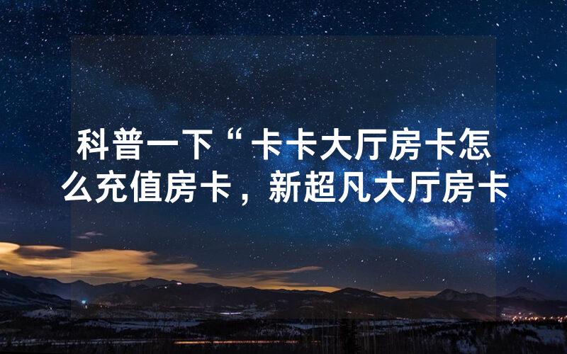 科普一下“卡卡大厅房卡怎么充值房卡，新超凡大厅房卡