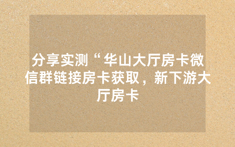分享实测“华山大厅房卡微信群链接房卡获取，新下游大厅房卡