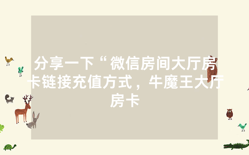 分享一下“微信房间大厅房卡链接充值方式，牛魔王大厅房卡