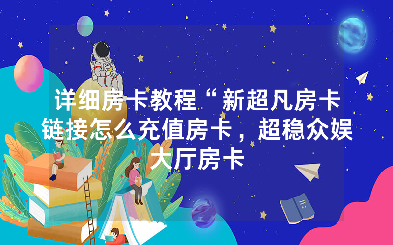 详细房卡教程“新超凡房卡链接怎么充值房卡，超稳众娱大厅房卡