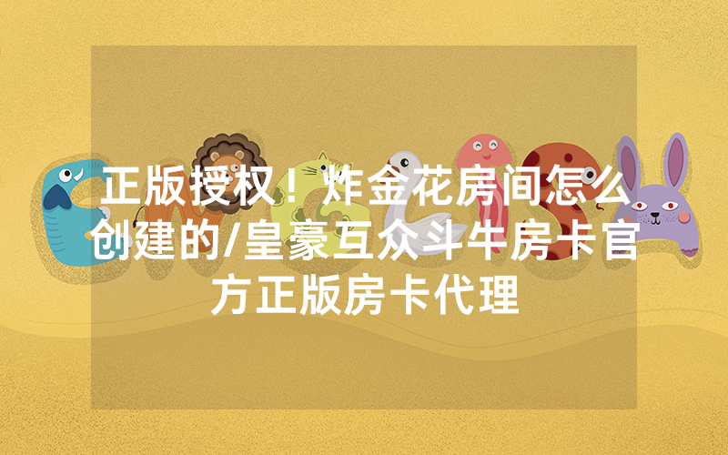 正版授权！炸金花房间怎么创建的/皇豪互众斗牛房卡官方正版房卡代理