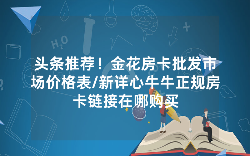 头条推荐！金花房卡批发市场价格表/新详心牛牛正规房卡链接在哪购买