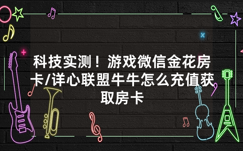 科技实测！游戏微信金花房卡/详心联盟牛牛怎么充值获取房卡