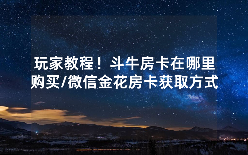 玩家教程！斗牛房卡在哪里购买/微信金花房卡获取方式