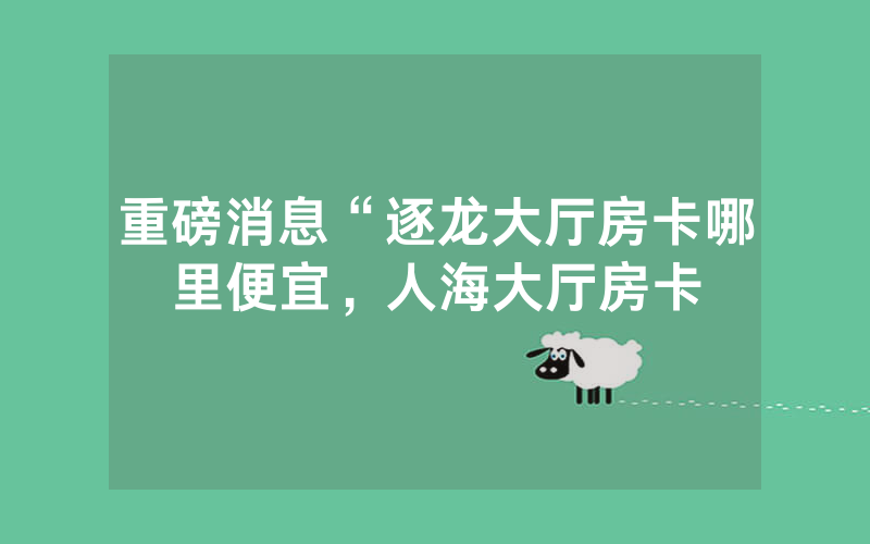 重磅消息“逐龙大厅房卡哪里便宜，人海大厅房卡