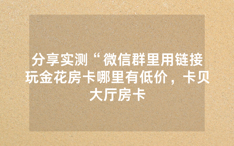 分享实测“微信群里用链接玩金花房卡哪里有低价，卡贝大厅房卡