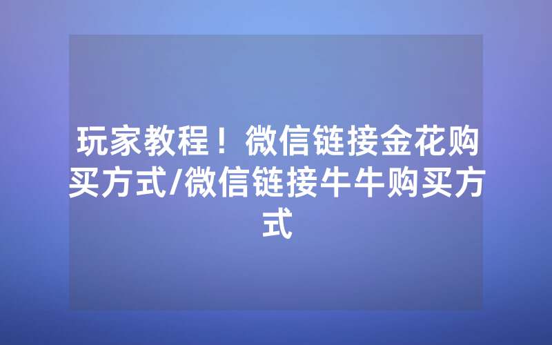 玩家教程！微信链接金花购买方式/微信链接牛牛购买方式