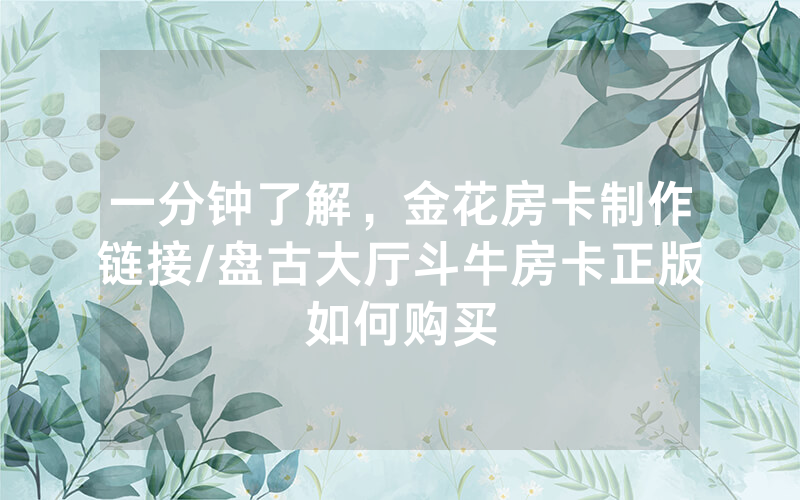一分钟了解，金花房卡制作链接/盘古大厅斗牛房卡正版如何购买