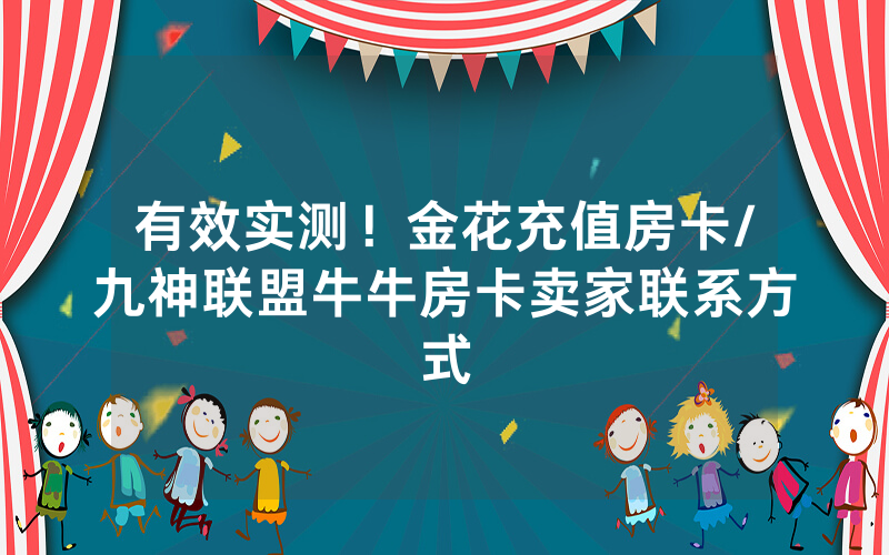 有效实测！金花充值房卡/九神联盟牛牛房卡卖家联系方式