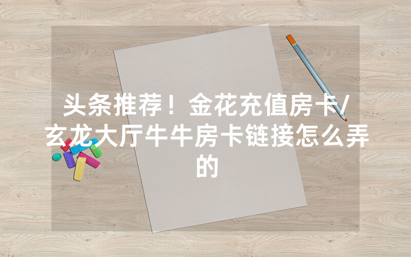 头条推荐！金花充值房卡/玄龙大厅牛牛房卡链接怎么弄的