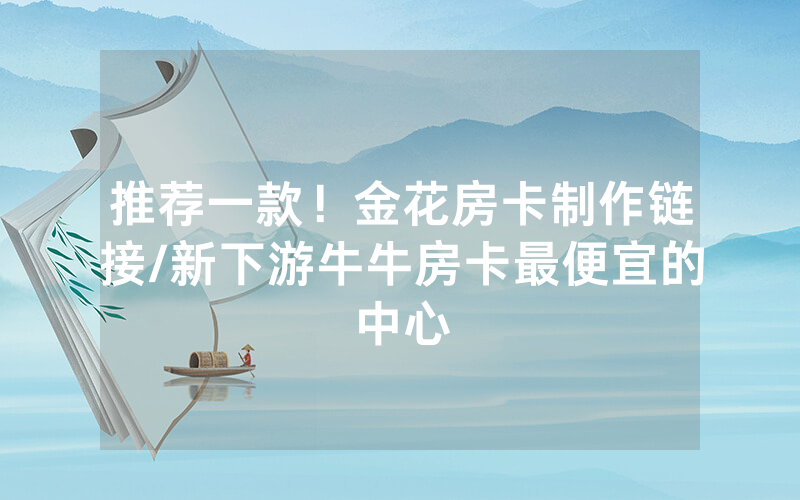 推荐一款！金花房卡制作链接/新下游牛牛房卡最便宜的中心