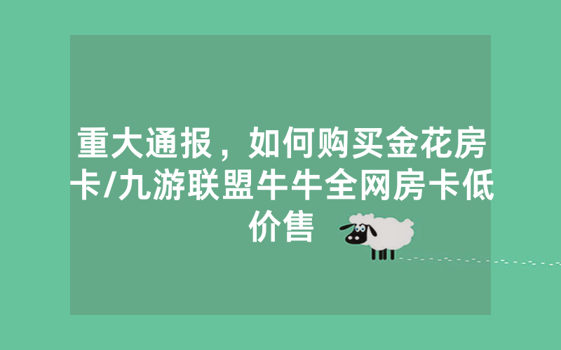 重大通报，如何购买金花房卡/九游联盟牛牛全网房卡低价售