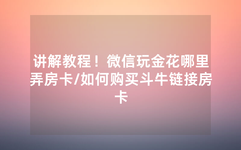 讲解教程！微信玩金花哪里弄房卡/如何购买斗牛链接房卡