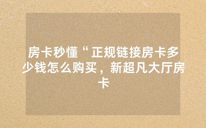 房卡秒懂“正规链接房卡多少钱怎么购买，新超凡大厅房卡