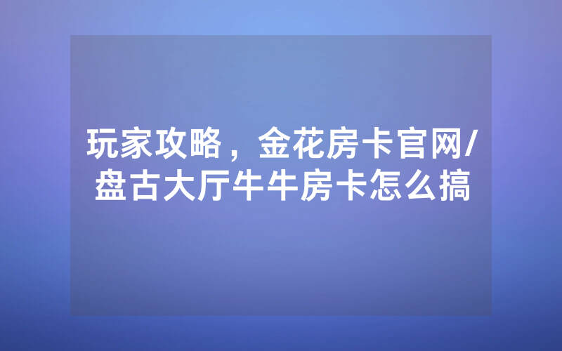 玩家攻略，金花房卡官网/盘古大厅牛牛房卡怎么搞